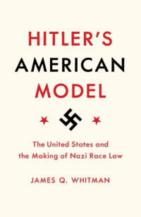 James Q. Whitman — Hitler’s American Model: The United States And The Making Of Nazi Race Law