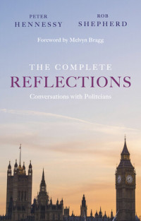 Peter Hennessy; Robert Shepherd — The Complete Reflections: Conversations With Politicians