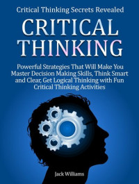 Jacky Williams — Critical Thinking: 8 Powerful Strategies That Will Help You Improve Decision Making Skills, Think Fast and Clear!