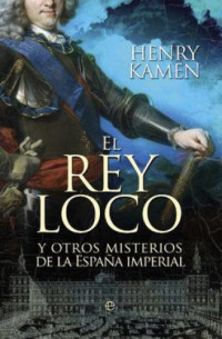 Henry kamen — El rey loco y otros misterios de la españa imperial