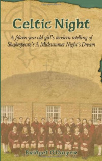 Bridget O'Dwyer — Celtic Night: A Fifteen-Year-Old Girl's Modern Retelling of Shakespeare's A Midsummer Night's Dream