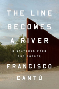 Francisco Cantú — The Line Becomes a River: Dispatches from the Border