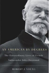 Robert J. Young — American By Degrees: The Extraordinary Lives of French Ambassador Jules Jusserand
