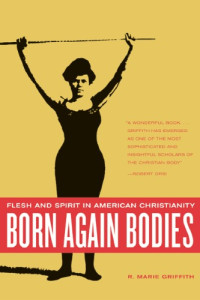 R. Marie Griffith — Born Again Bodies: Flesh and Spirit in American Christianity (California Studies in Food and Culture, 12)