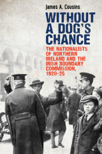 James A. Cousins — Without a Dog's Chance: The Nationalists of Northern Ireland and the Irish Boundary Commission, 1920-25