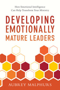 Aubrey Malphurs — Developing Emotionally Mature Leaders: How Emotional Intelligence Can Help Transform Your Ministry