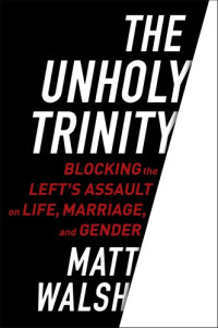 Walsh, Matthew G — The unholy trinity: blocking the left's assault on life, marriage, and gender