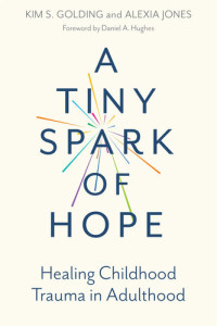 Kim S. Golding; Alexia Jones — A Tiny Spark of Hope: Healing Childhood Trauma in Adulthood