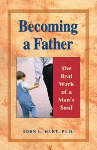 John L. Hart PhD — Becoming a Father: The Real Work of a Man's Soul