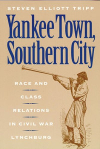Steven Elliot Tripp — Yankee Town, Southern City: Race and Class Relations in Civil War Lynchburg