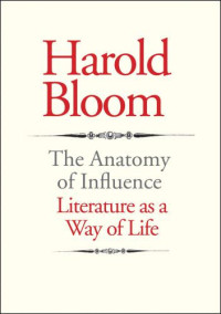 Bloom, Harold — Anatomy of Influence Literature as a Way of Life