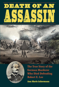 Ann Marie  Ackermann — Death of an Assassin: The True Story of the German Murderer Who Died Defending Robert E. Lee