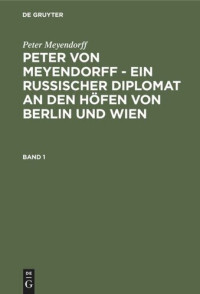  — Peter von Meyendorff - Ein russischer Diplomat an den Höfen von Berlin und Wien: Band 1