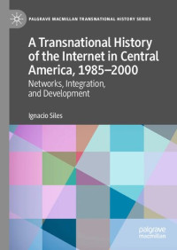 Ignacio Siles — A Transnational History of the Internet in Central America, 1985-2000: Networks, Integration, and Development