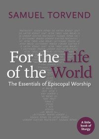 Samuel Torvend — For the Life of the World: The Essentials of Episcopal Worship