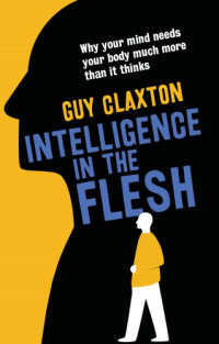 Claxton, Guy — Intelligence in the flesh: why your mind needs your body much more than it thinks