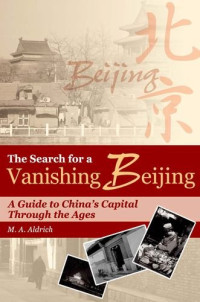 M. A. Aldrich — The Search for a Vanishing Beijing: A Guide to China’s Capital Through the Ages