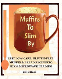 Elless, Em — Muffins to Slim By: Fast Low-Carb, Gluten-Free Bread & Muffin Recipes to Mix and Microwave in a Mug