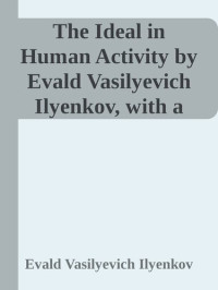 Evald Vasilyevich Ilyenkov — The Ideal in Human Activity by Evald Vasilyevich Ilyenkov, with a preface by Mike Cole