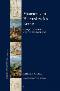 Arthur J. DiFuria — Maarten van Heemskerck's Rome. Antiquity, Memory, and the Cult of Ruins