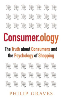Philip Graves — Consumerology: The Market Research Myth, the Truth About Consumers, and the Psychology of Shopping