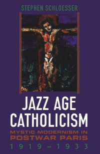 Stephen Schloesser — Jazz Age Catholicism: Mystic Modernism in Postwar Paris, 1919-1933