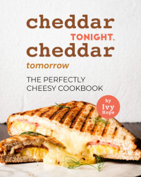 Ivy Hope — Cheddar Tonight, Cheddar Tomorrow: The Perfectly Cheesy Cookbook