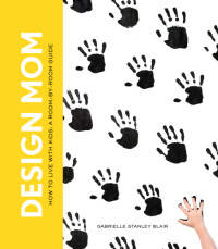 Gabrielle Stanley Blair — Design Mom : How to Live with Kids. A Room-by-Room Guide
