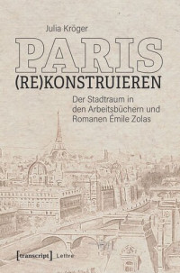 Julia Kröger — Paris (re)konstruieren: Der Stadtraum in den Arbeitsbüchern und Romanen Émile Zolas