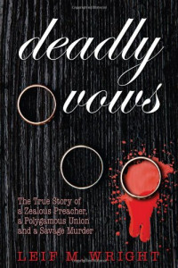 Leif M. Wright — Deadly Vows: The True Story of a Zealous Preacher, A Polygamous Union and a Savage Murder