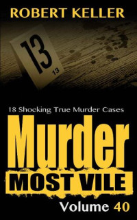 Robert Keller — Murder Most Vile Volume 40: 18 Shocking True Crime Murder Cases