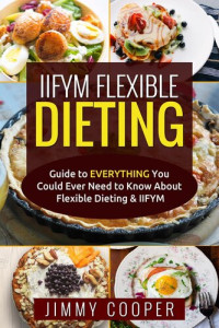 Jimmy Cooper — IIFYM Flexible Dieting: Ultimate Guide to EVERYTHING You Could Ever Need to Know About Flexible Dieting & IIFYM