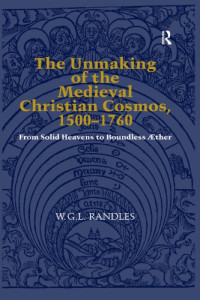 W.G.L. Randles — The Unmaking of the Medieval Christian Cosmos, 1500–1760: From Solid Heavens to Boundless Æther