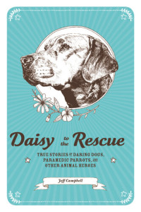 Jeff Campbell — Daisy to the Rescue: True Stories of Daring Dogs, Paramedic Parrots, and Other Animal Heroes