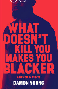 Damon Young — What Doesn't Kill You Makes You Blacker: A Memoir in Essays