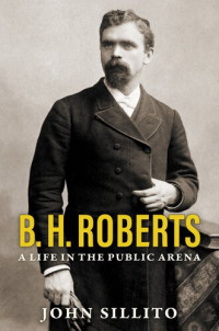 John Sillito — B. H. Roberts: A Life in the Public Arena