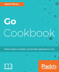 Aaron Torres — Go Cookbook: Build modular, readable, and testable applications in Go