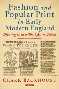 Clare Backhouse (editor) — Fashion and Popular Print in Early Modern England: Depicting Dress in Black-Letter Ballads