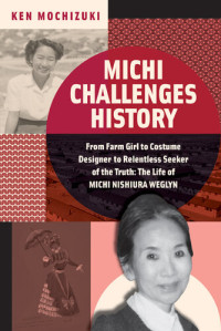 Ken Mochizuki — Michi Challenges History: From Farm Girl to Costume Designer to Relentless Seeker of the Truth: The Life of Michi Nishiura Weglyn