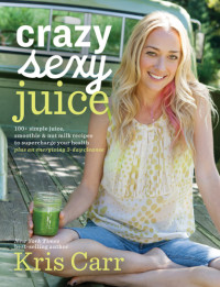 Kris Carr — Crazy Sexy Juice : 100+ Simple Juice, Smoothie & Elixir Recipes to Super-charge Your Health