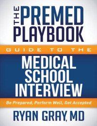 Ryan Gray MD — The premed playbook guide to the medical school interview be prepared , perform well, get accepted