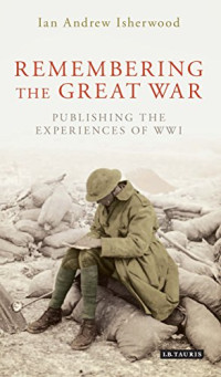 Ian Andrew Isherwood — Remembering the Great War: Writing and Publishing the Experiences of World War I
