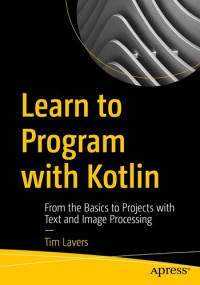 Tim Lavers — Learn to Program with Kotlin: From the Basics to Projects with Text and Image Processing