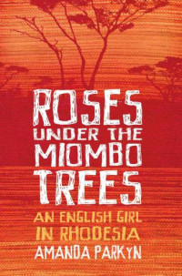 Parkyn, Amanda — Roses Under the Miombo Trees: An English Girl in Rhodesia