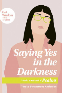 Teresa Swanstrom Anderson — Saying Yes in the Darkness: 7 Weeks in the Book of Psalms