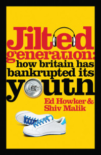 Ed Howker; Shiv Malik — Jilted Generation: How Britain Has Bankrupted Its Youth