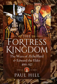 Paul Hill — The Fortress Kingdom: The Wars of Aethelflaed and Edward the Elder, 899–927