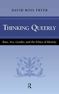 David Ross Fryer — Thinking Queerly: Race, Sex, Gender, and the Ethics of Identity (Cultural Politics and the Promise of Democracy)