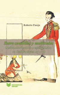 Roberto Pareja — Entre caudillos y multitudes: modernidad estética y esfera pública en Bolivia, siglos XIX y XX