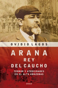 Ovidio Lagos — Arana, Rey del Caucho - terror y atrocidades en el Alto Amazonas (2005)